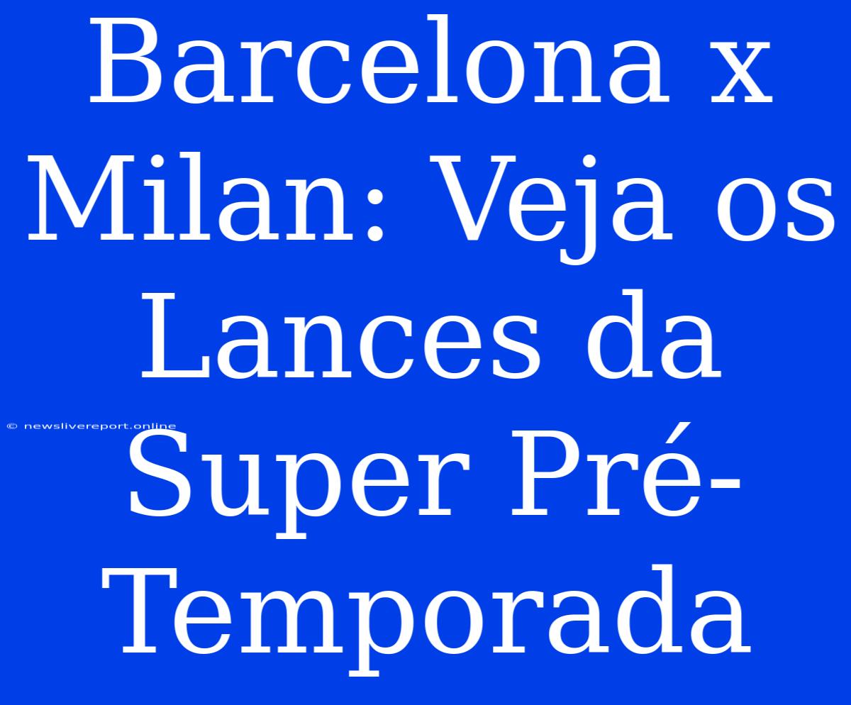 Barcelona X Milan: Veja Os Lances Da Super Pré-Temporada