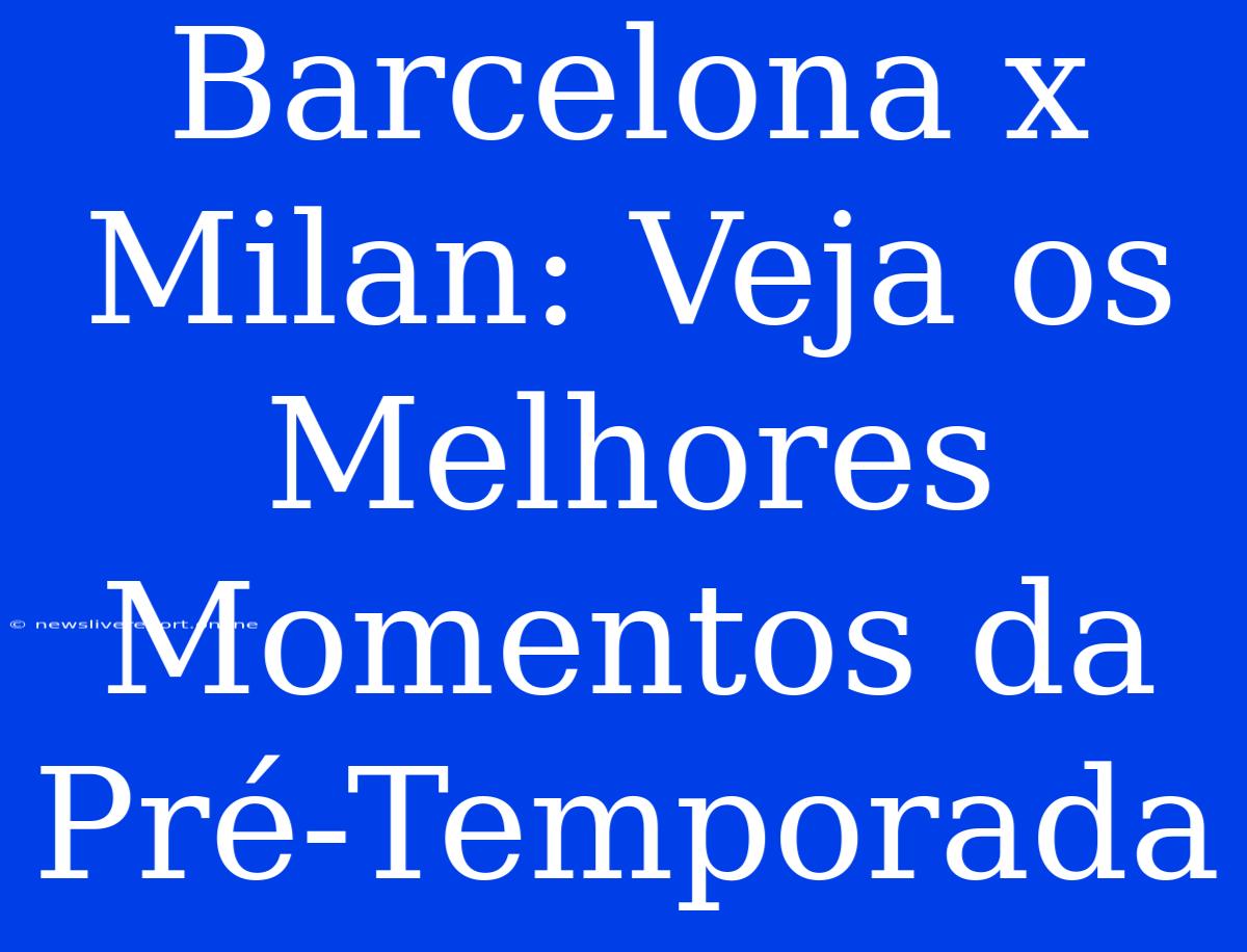 Barcelona X Milan: Veja Os Melhores Momentos Da Pré-Temporada