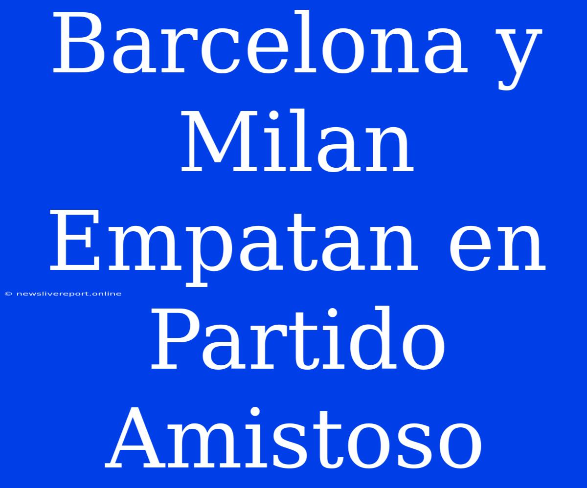 Barcelona Y Milan Empatan En Partido Amistoso