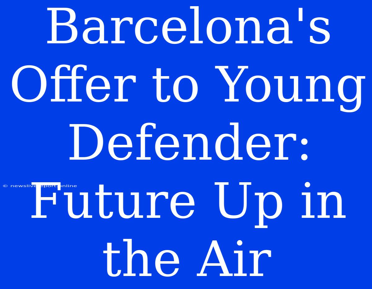 Barcelona's Offer To Young Defender: Future Up In The Air