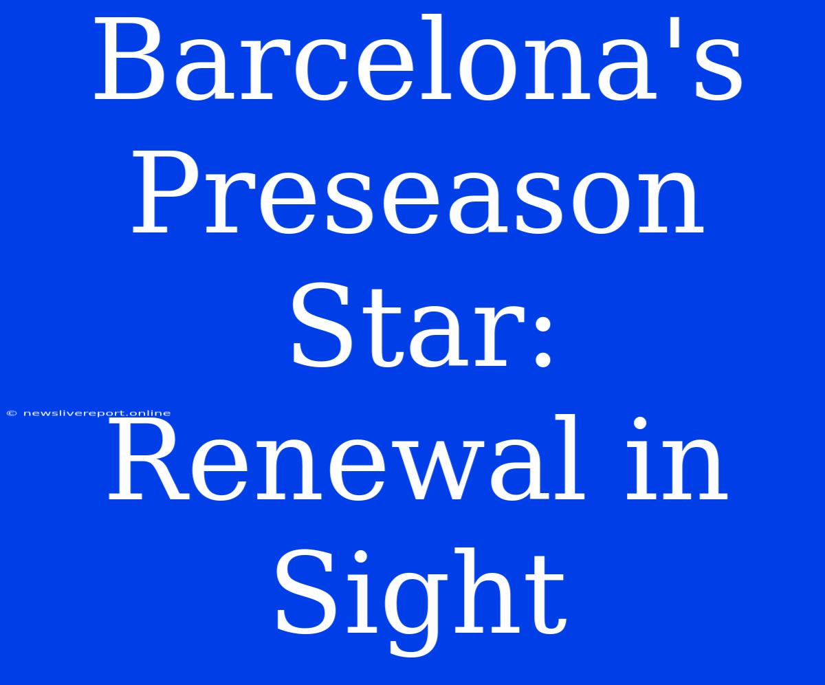 Barcelona's Preseason Star: Renewal In Sight