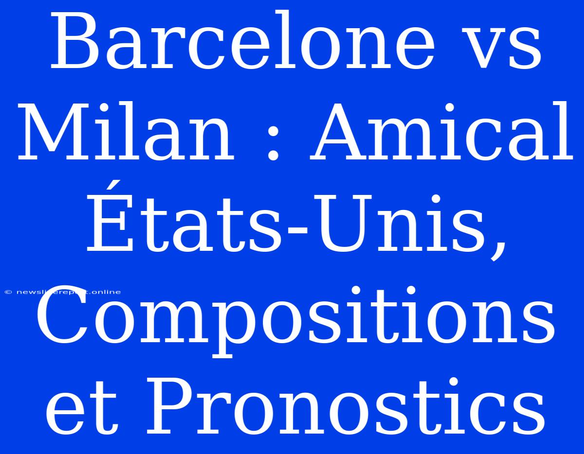 Barcelone Vs Milan : Amical États-Unis, Compositions Et Pronostics