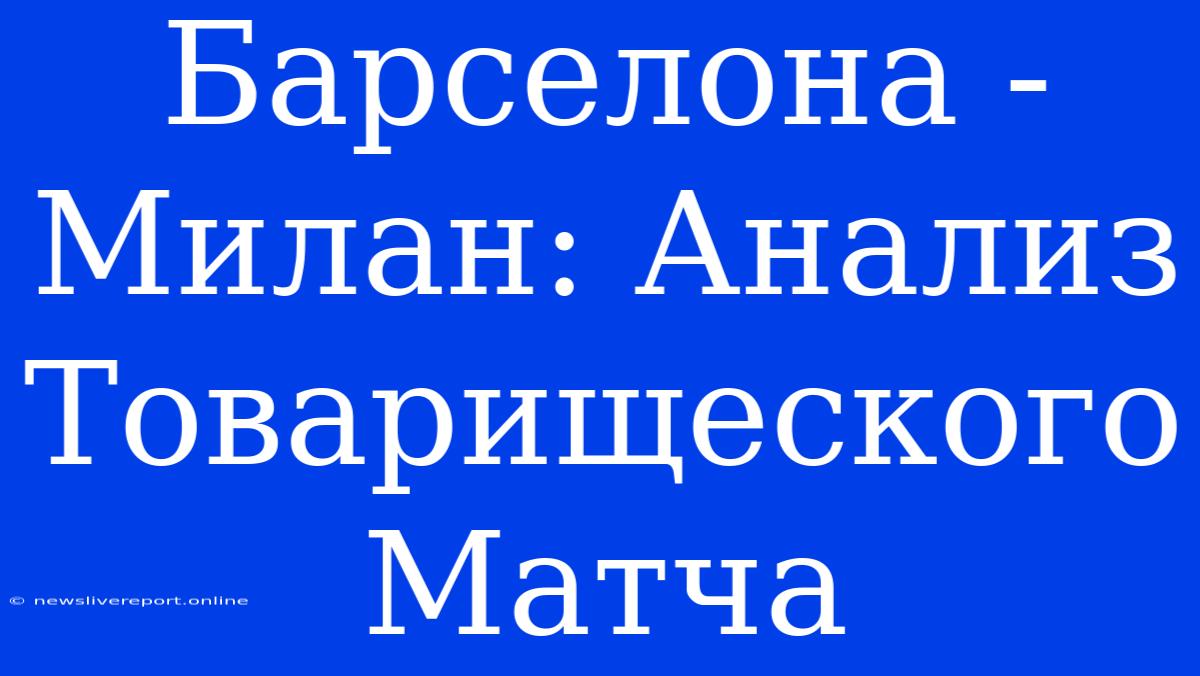 Барселона - Милан: Анализ Товарищеского Матча