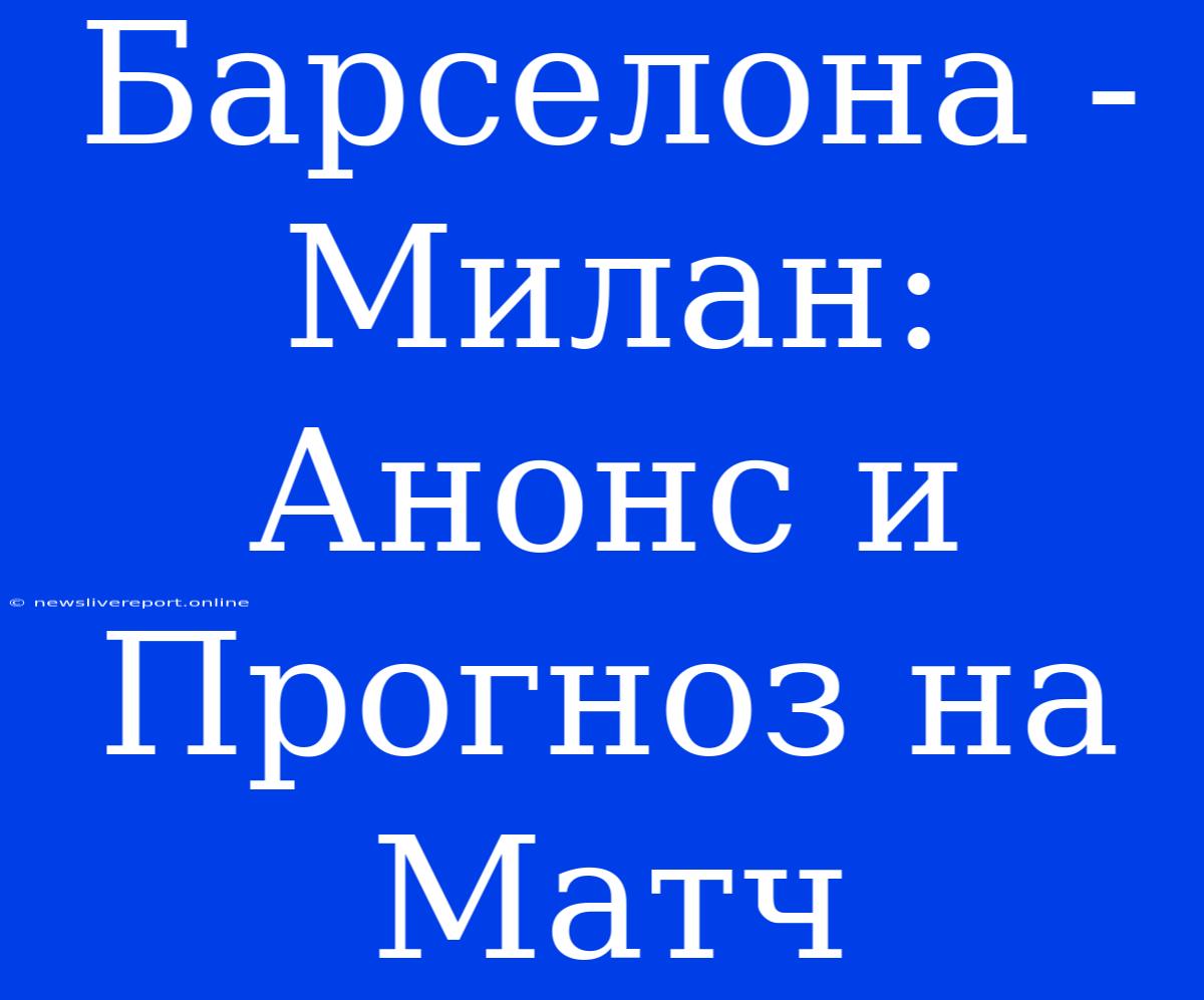 Барселона - Милан:  Анонс И Прогноз На Матч