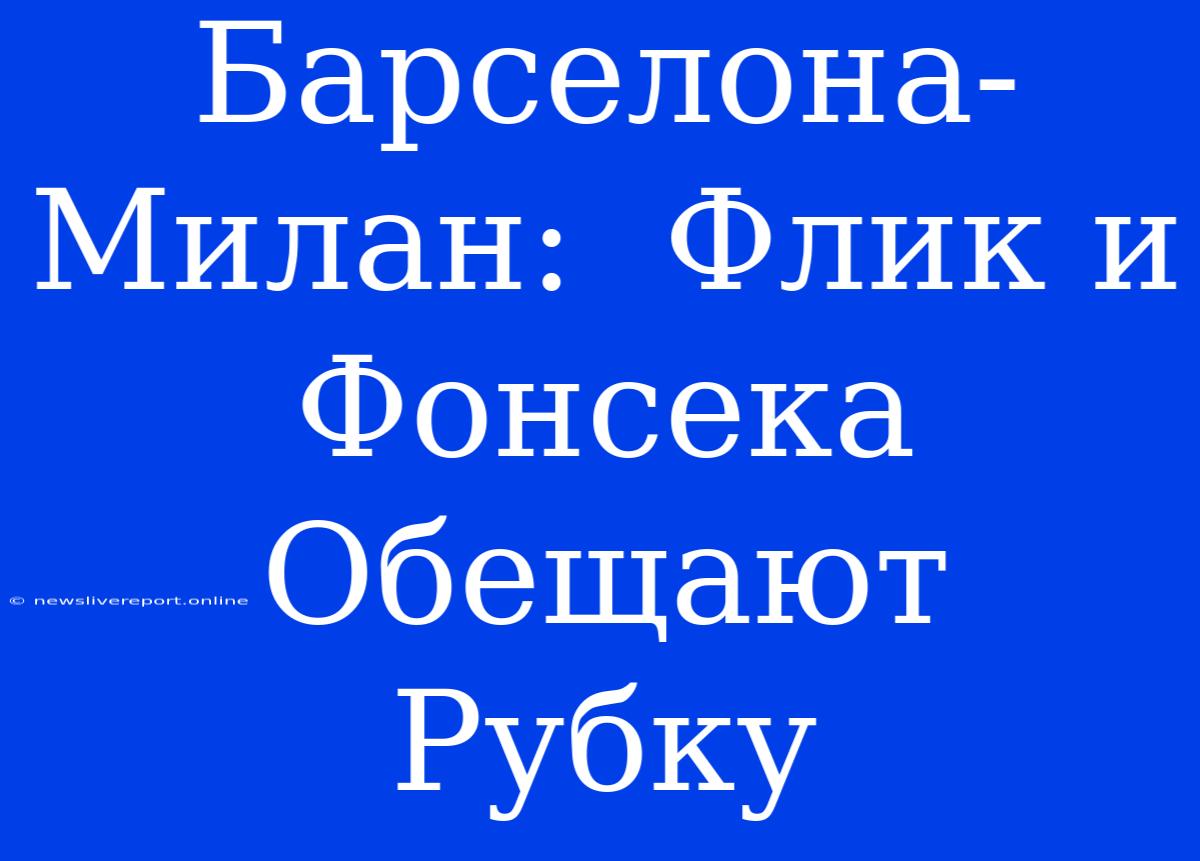 Барселона-Милан:  Флик И Фонсека Обещают Рубку