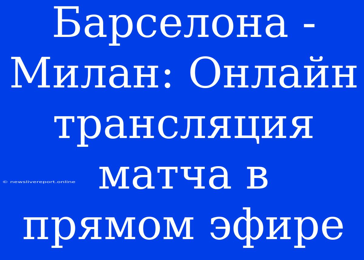 Барселона - Милан: Онлайн Трансляция Матча В Прямом Эфире