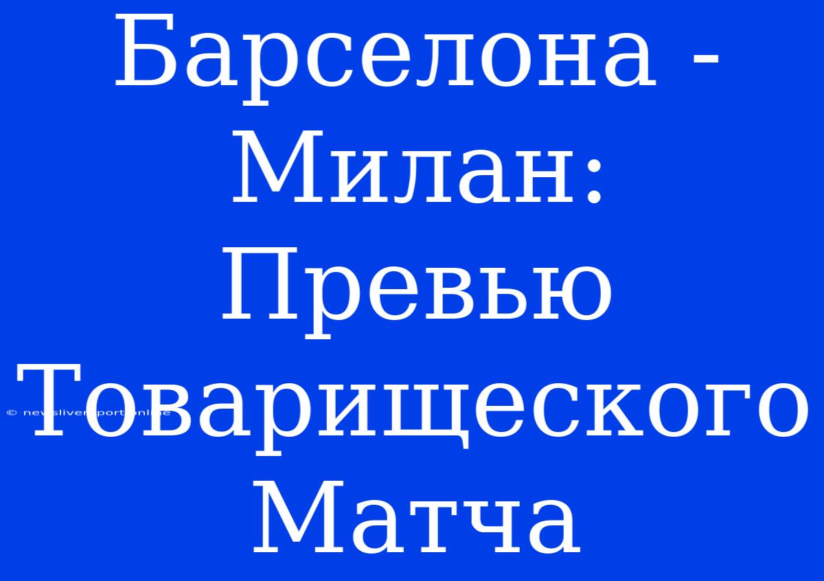 Барселона - Милан: Превью Товарищеского Матча