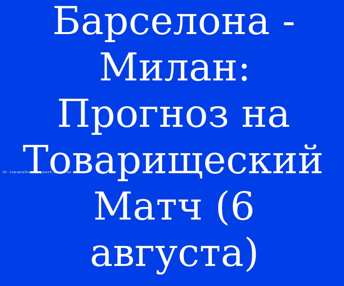 Барселона - Милан: Прогноз На Товарищеский Матч (6 Августа)