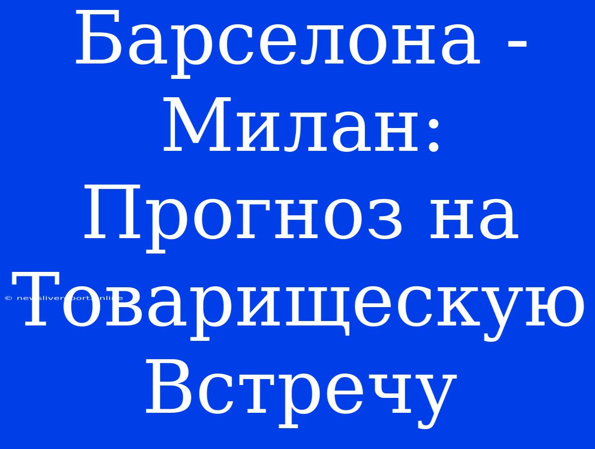 Барселона - Милан:  Прогноз На Товарищескую Встречу