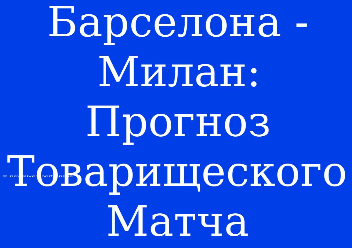 Барселона - Милан: Прогноз Товарищеского Матча