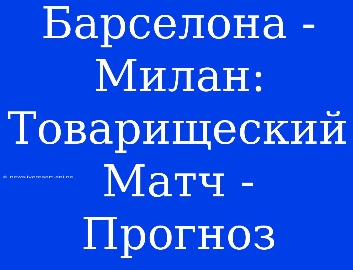 Барселона - Милан: Товарищеский Матч - Прогноз