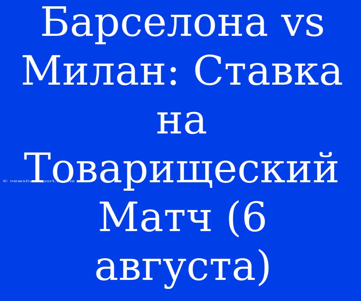 Барселона Vs Милан: Ставка На Товарищеский Матч (6 Августа)