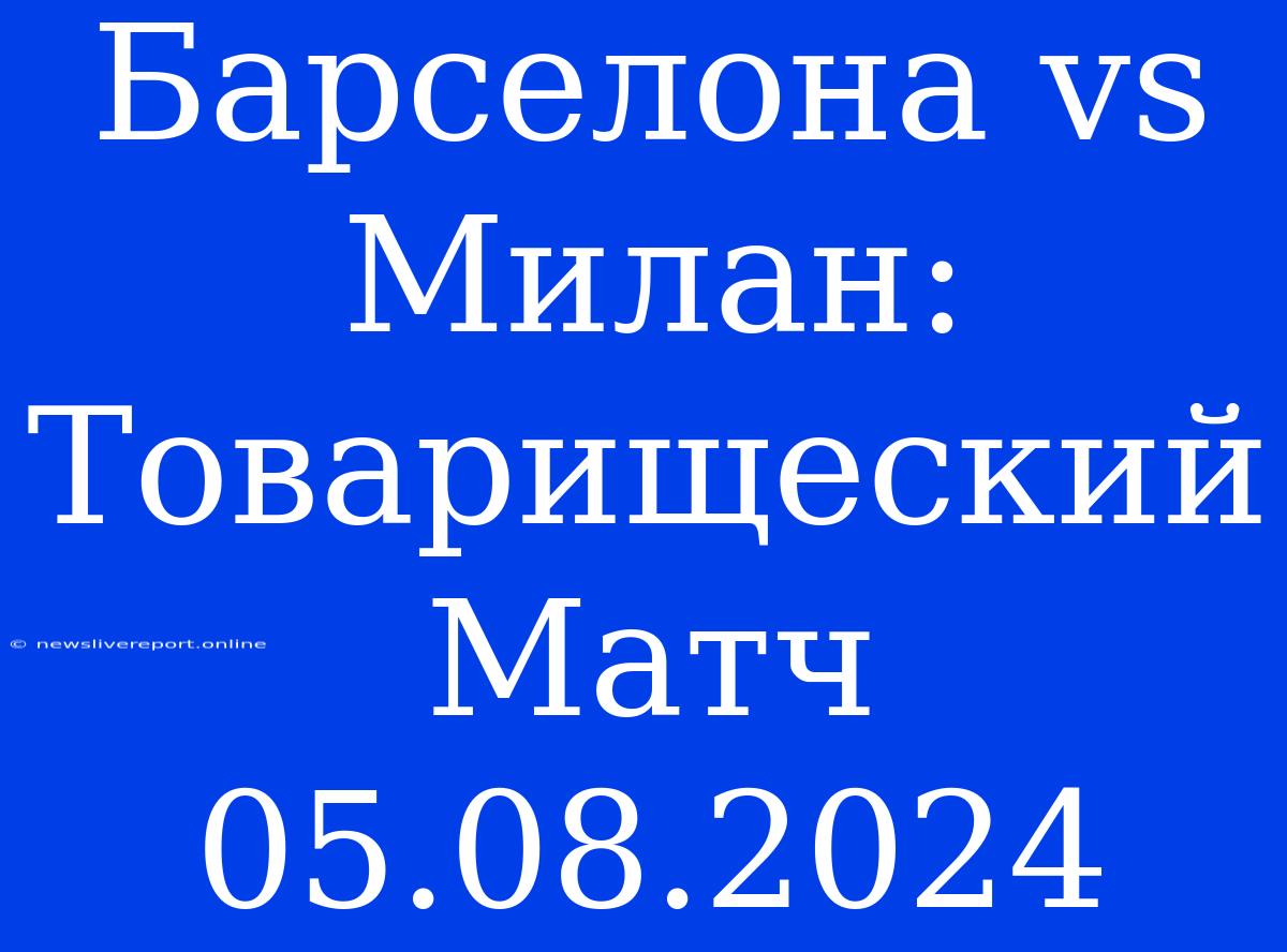 Барселона Vs Милан: Товарищеский Матч 05.08.2024