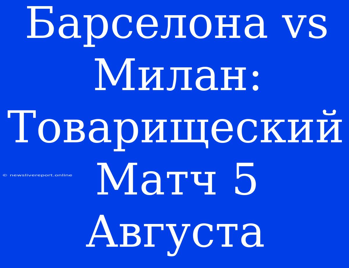 Барселона Vs Милан: Товарищеский Матч 5 Августа