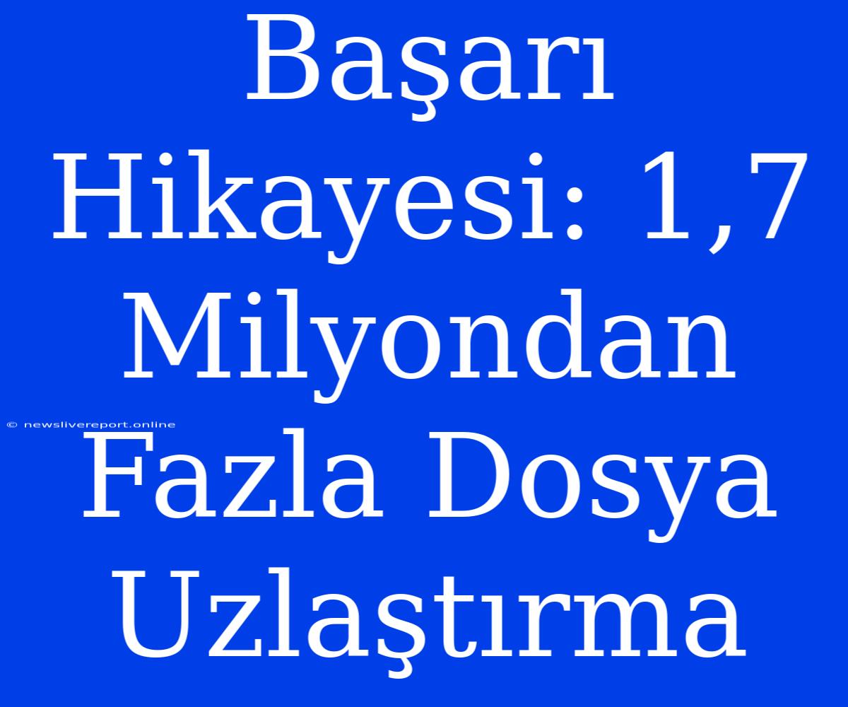 Başarı Hikayesi: 1,7 Milyondan Fazla Dosya Uzlaştırma