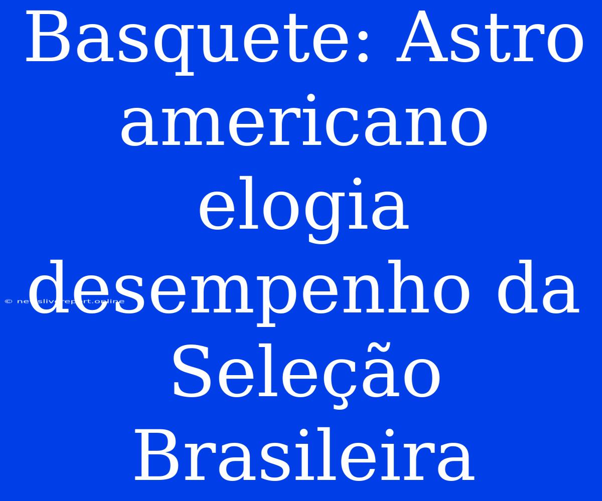 Basquete: Astro Americano Elogia Desempenho Da Seleção Brasileira