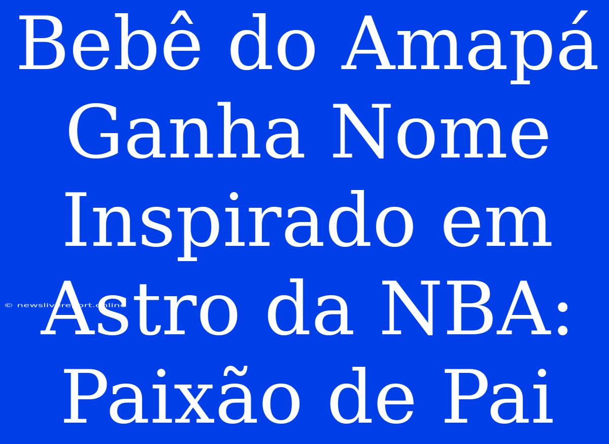 Bebê Do Amapá Ganha Nome Inspirado Em Astro Da NBA: Paixão De Pai