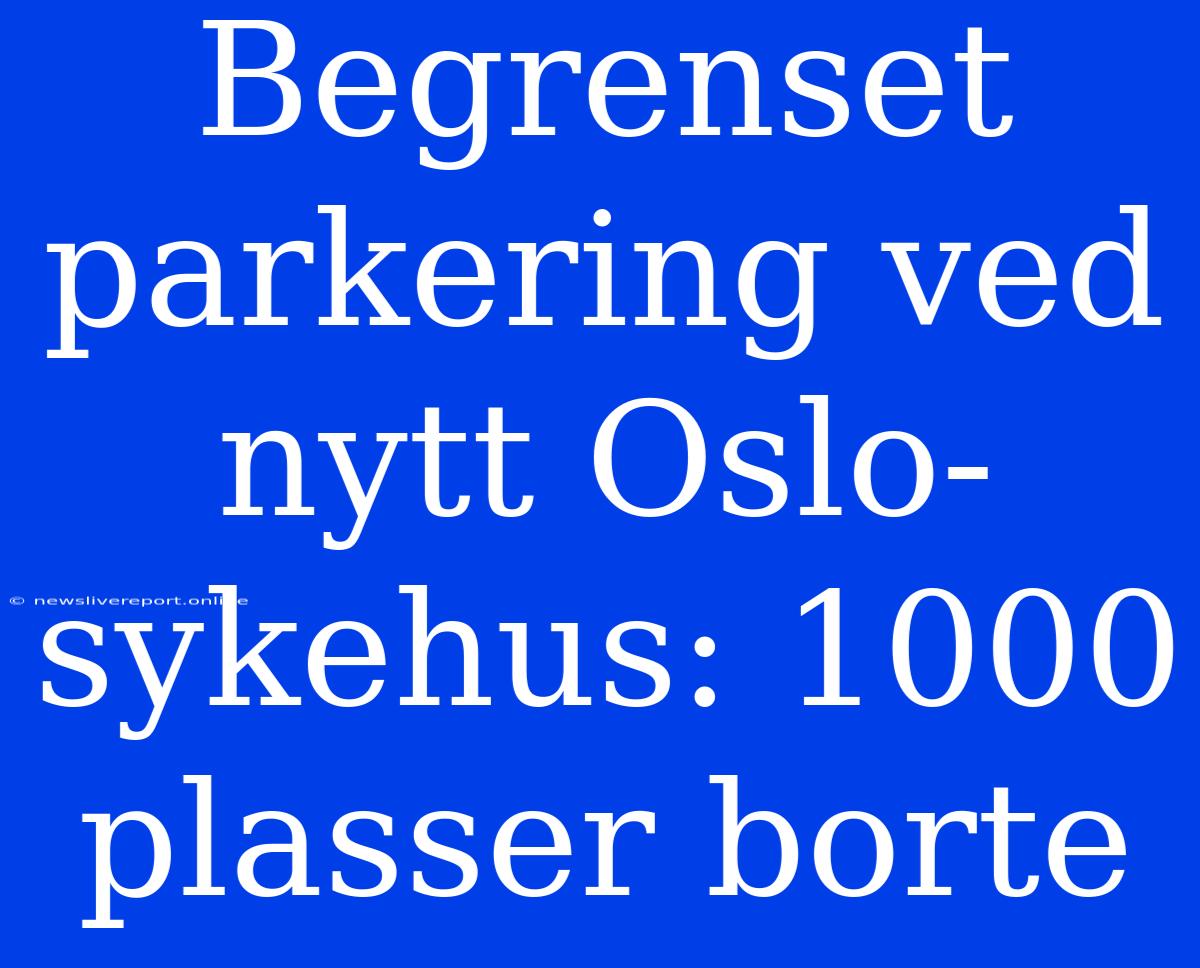 Begrenset Parkering Ved Nytt Oslo-sykehus: 1000 Plasser Borte