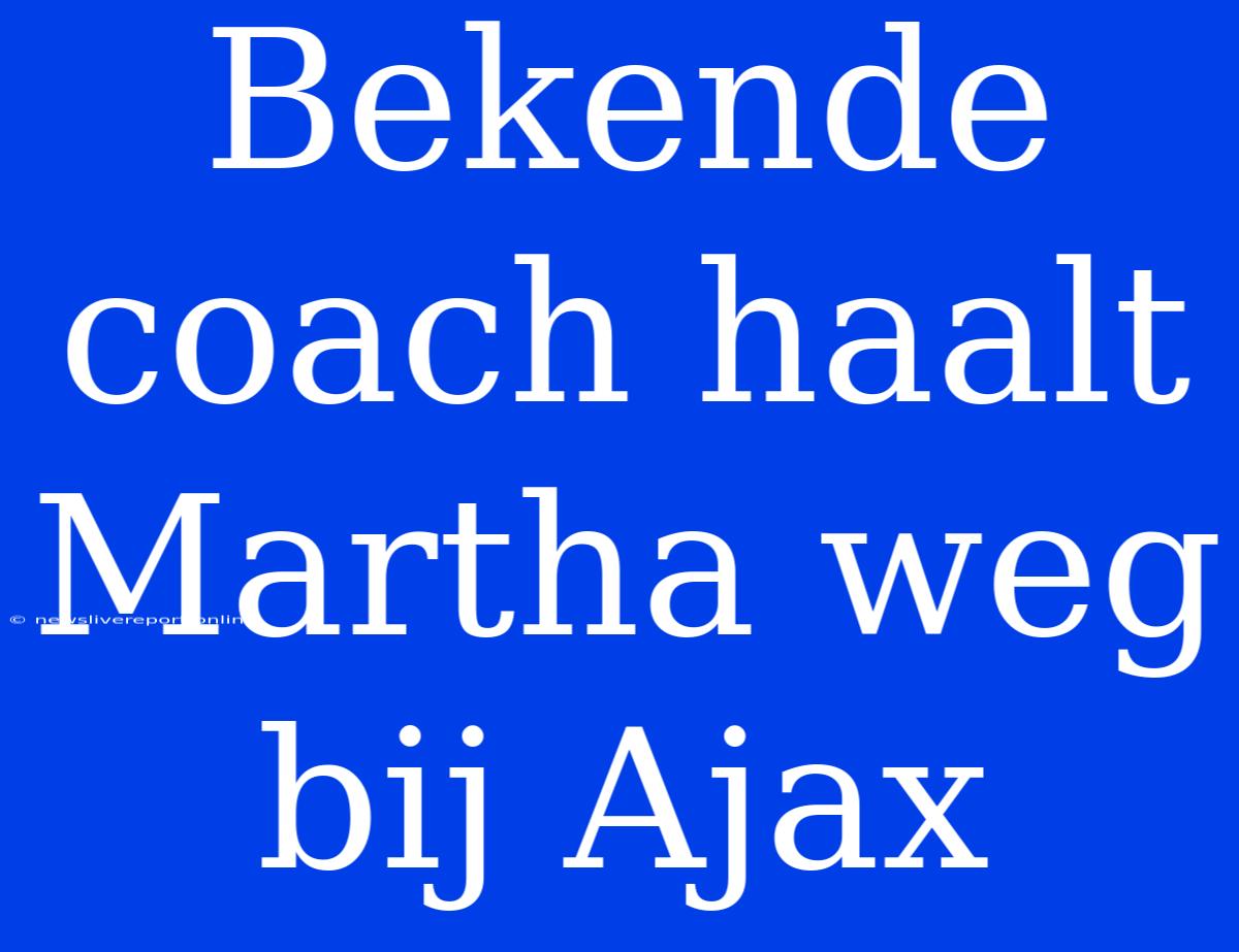 Bekende Coach Haalt Martha Weg Bij Ajax