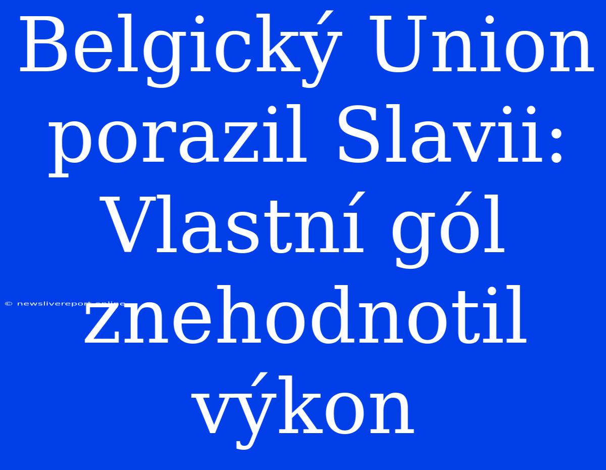 Belgický Union Porazil Slavii: Vlastní Gól Znehodnotil Výkon