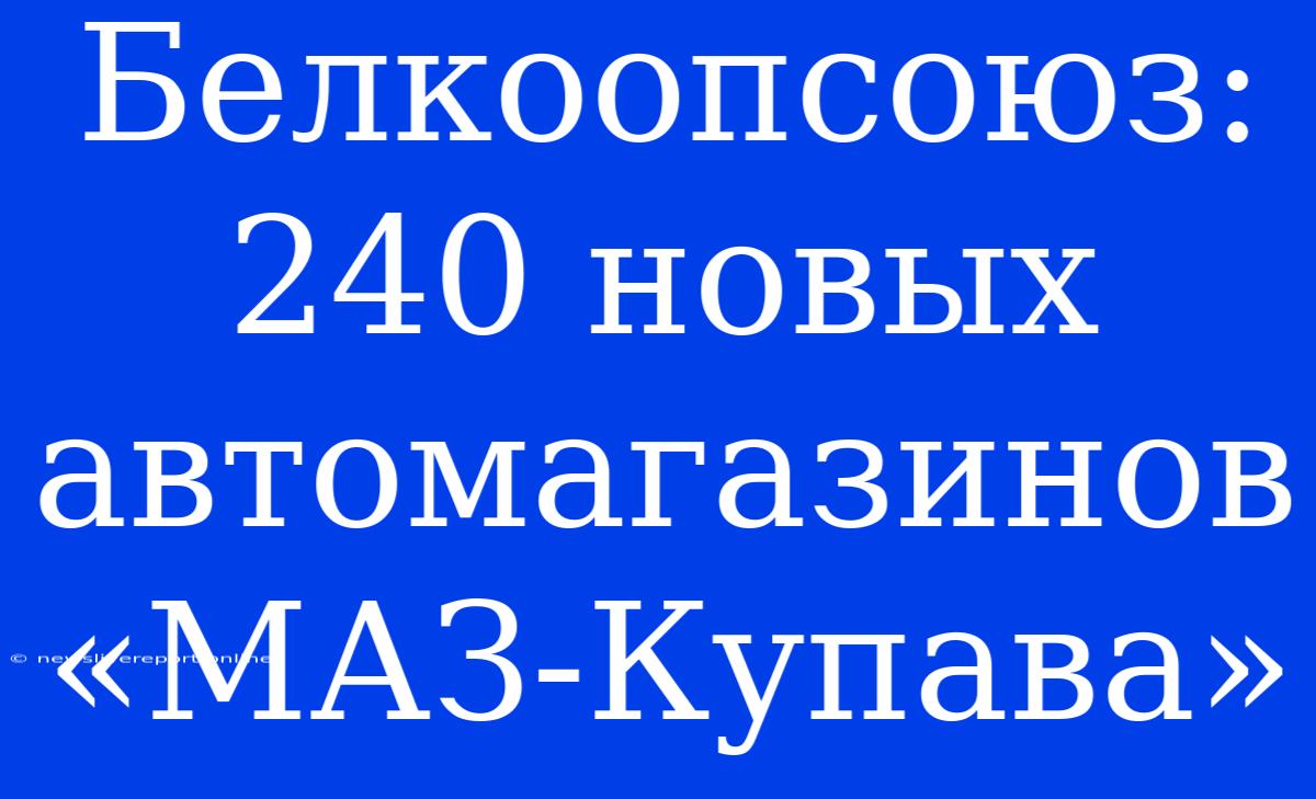 Белкоопсоюз: 240 Новых Автомагазинов «МАЗ-Купава»