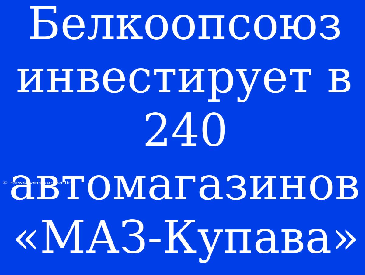 Белкоопсоюз Инвестирует В 240 Автомагазинов «МАЗ-Купава»