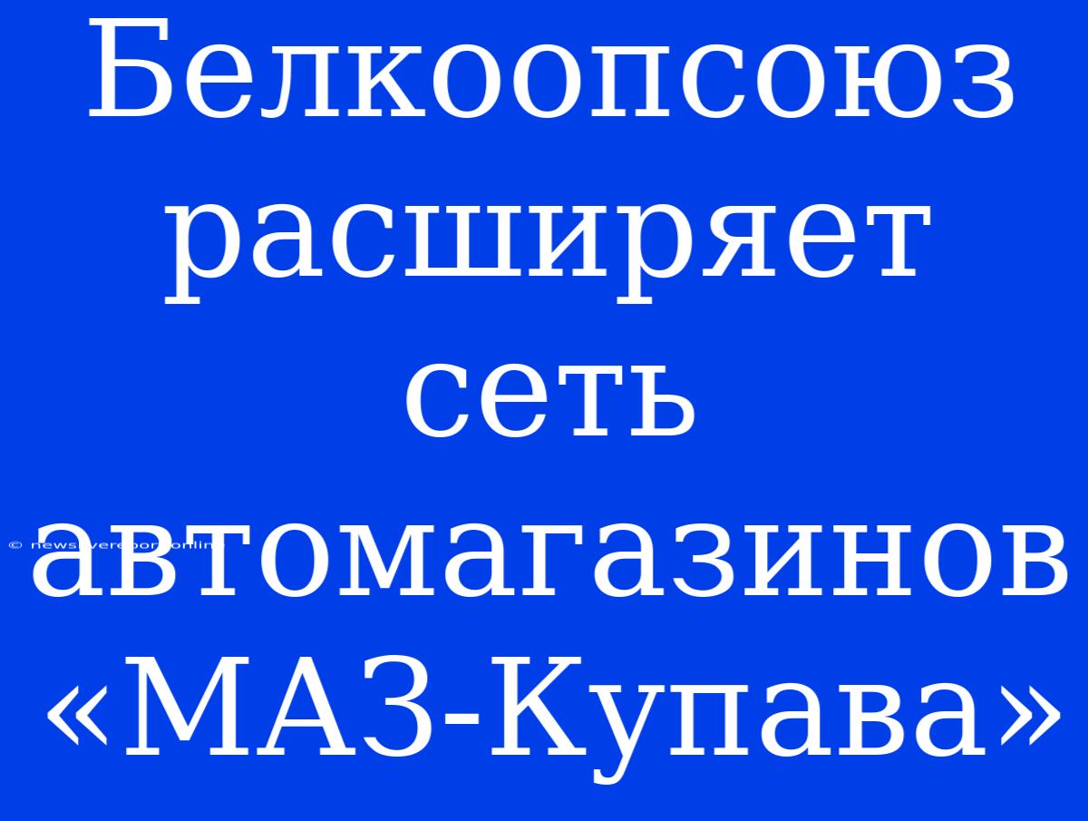 Белкоопсоюз Расширяет Сеть Автомагазинов «МАЗ-Купава»