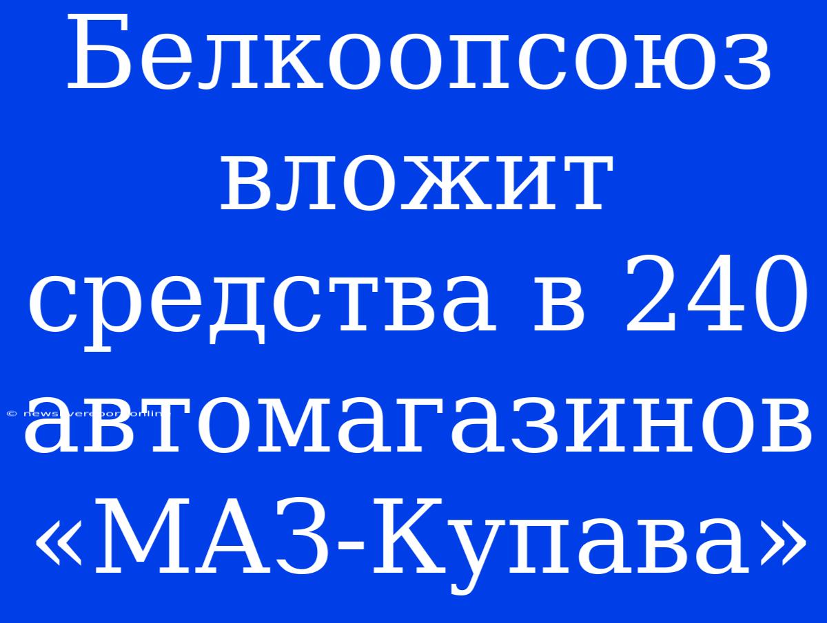 Белкоопсоюз Вложит Средства В 240 Автомагазинов «МАЗ-Купава»