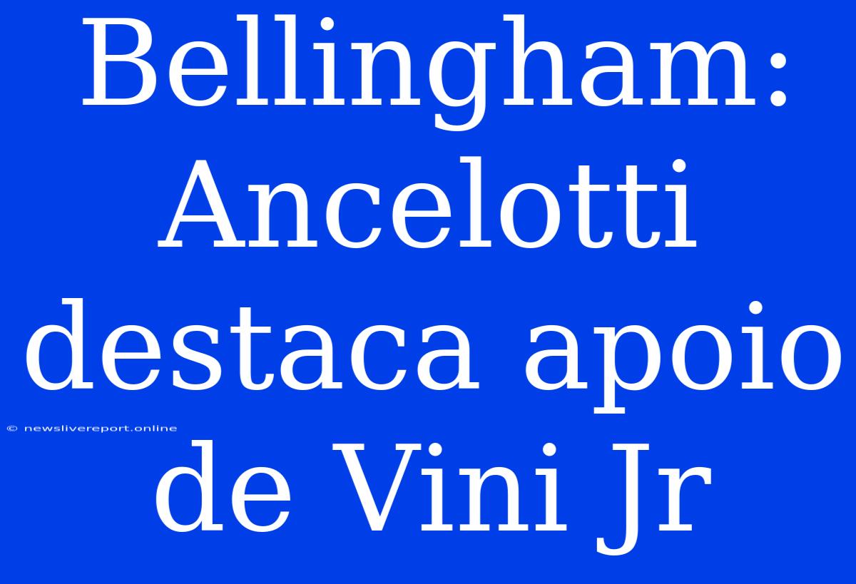 Bellingham: Ancelotti Destaca Apoio De Vini Jr