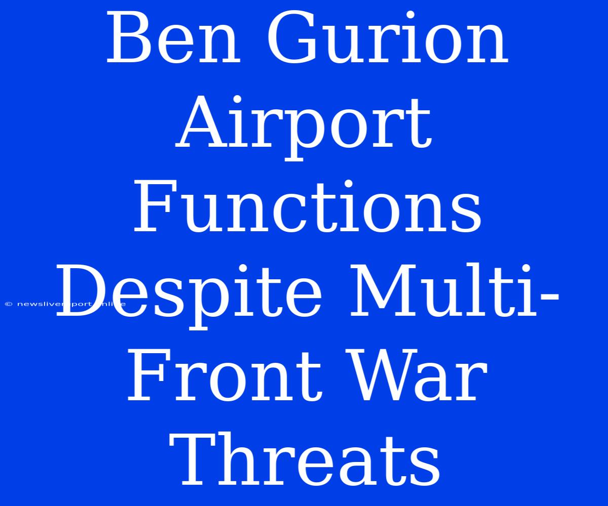 Ben Gurion Airport Functions Despite Multi-Front War Threats