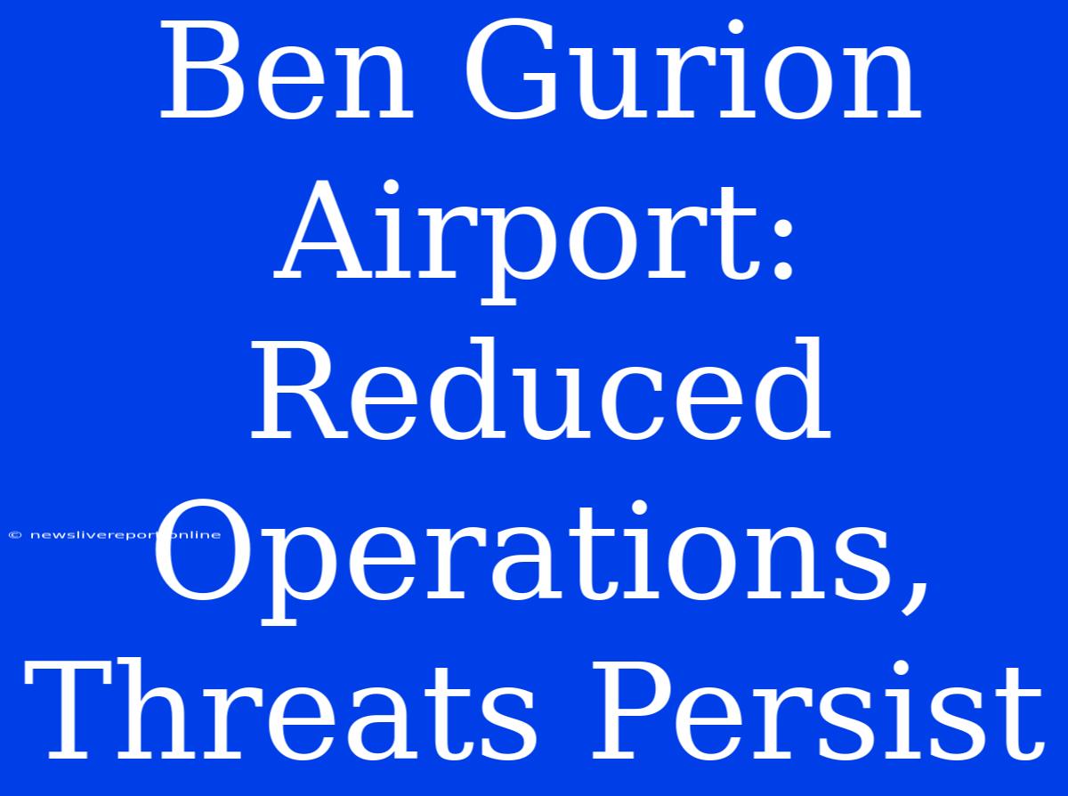 Ben Gurion Airport: Reduced Operations, Threats Persist