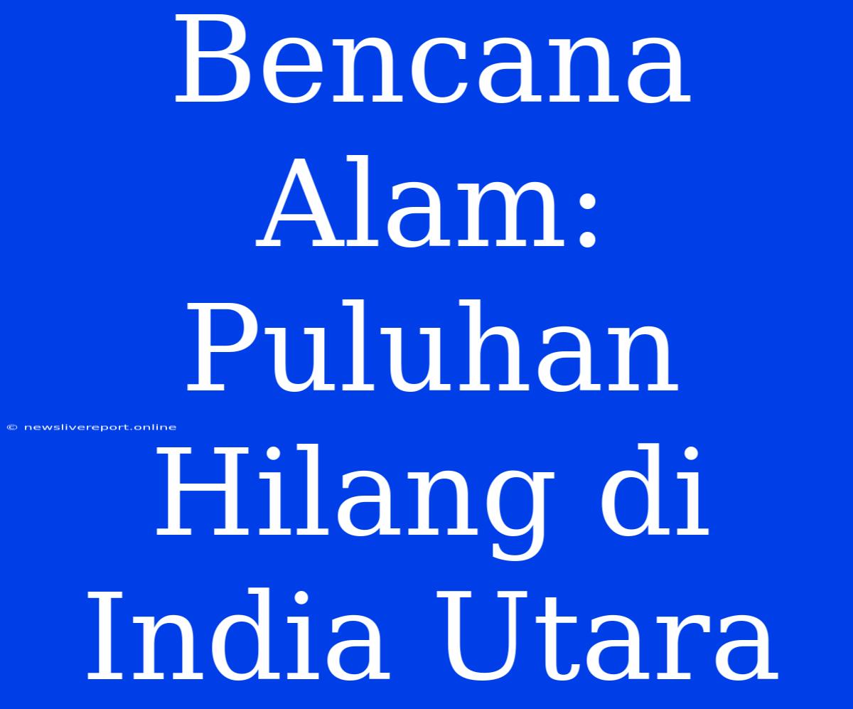 Bencana Alam: Puluhan Hilang Di India Utara