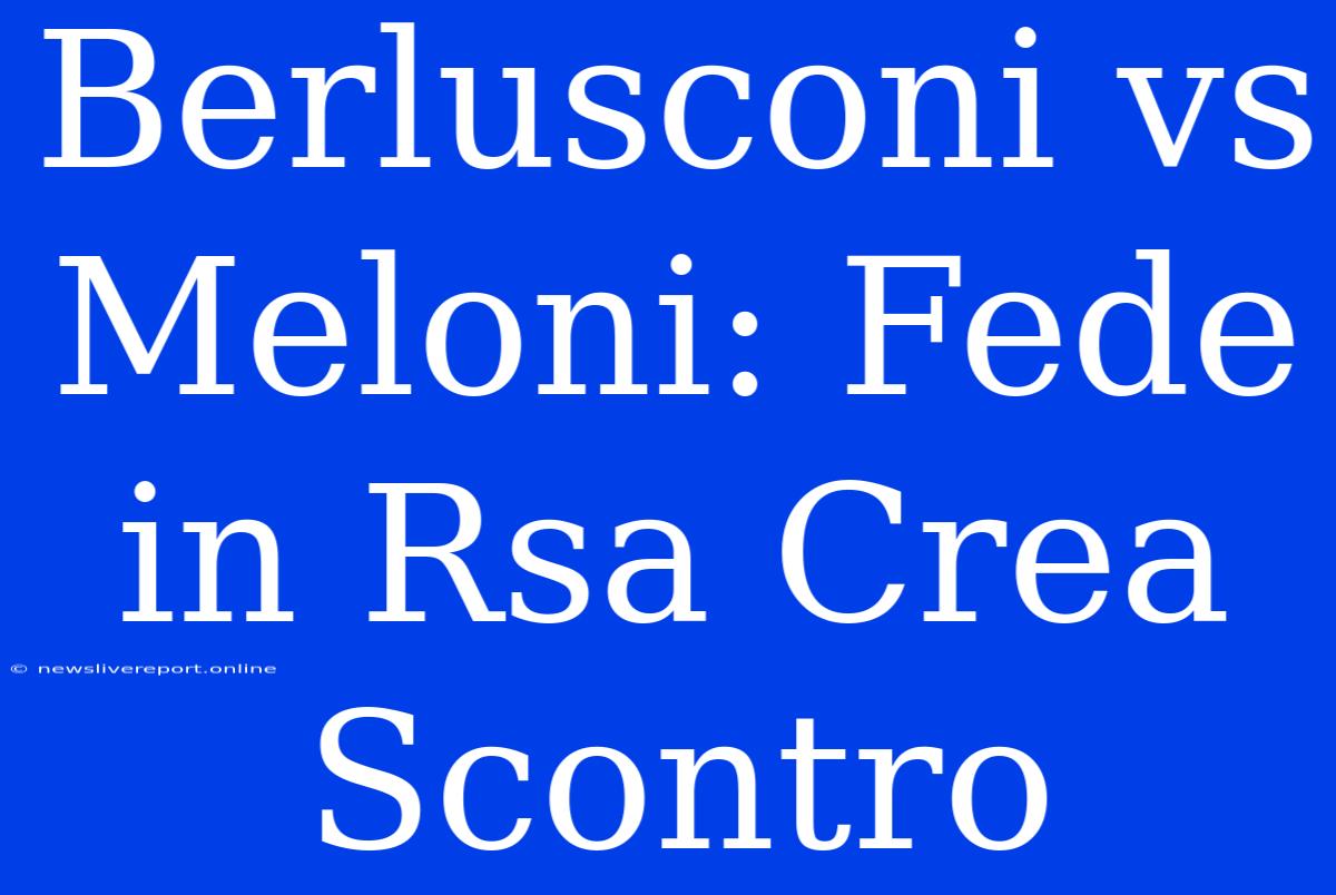 Berlusconi Vs Meloni: Fede In Rsa Crea Scontro