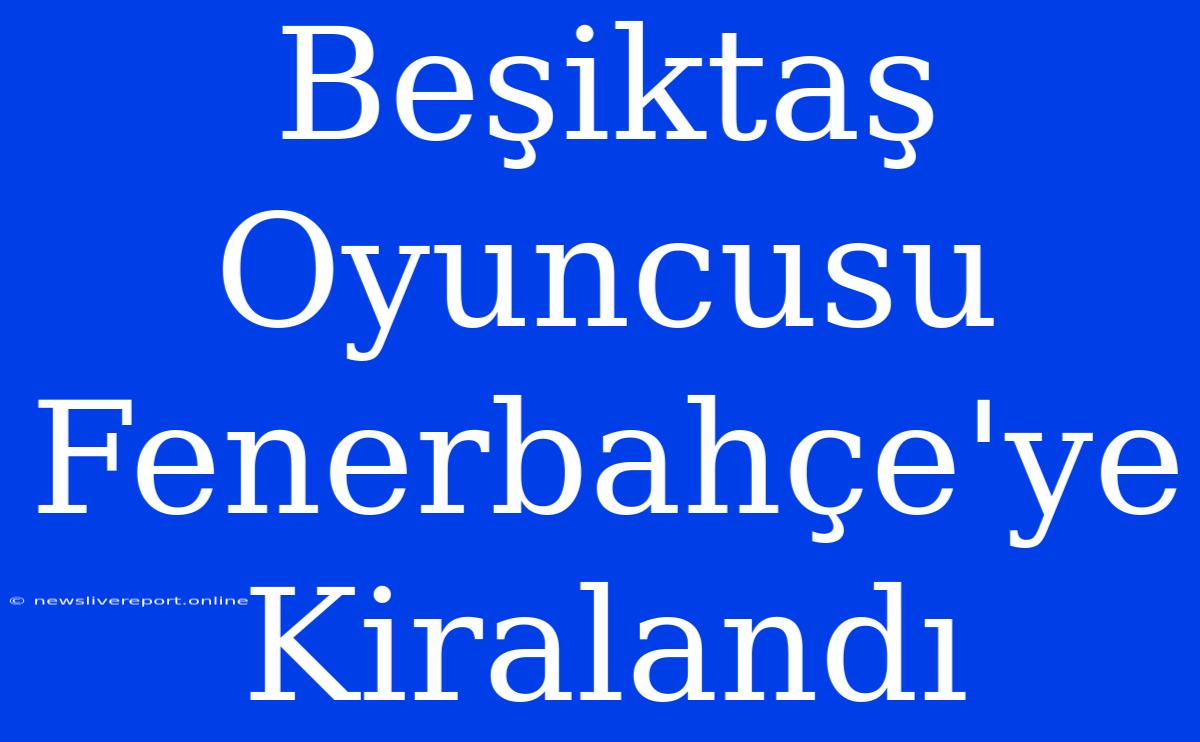 Beşiktaş Oyuncusu Fenerbahçe'ye Kiralandı