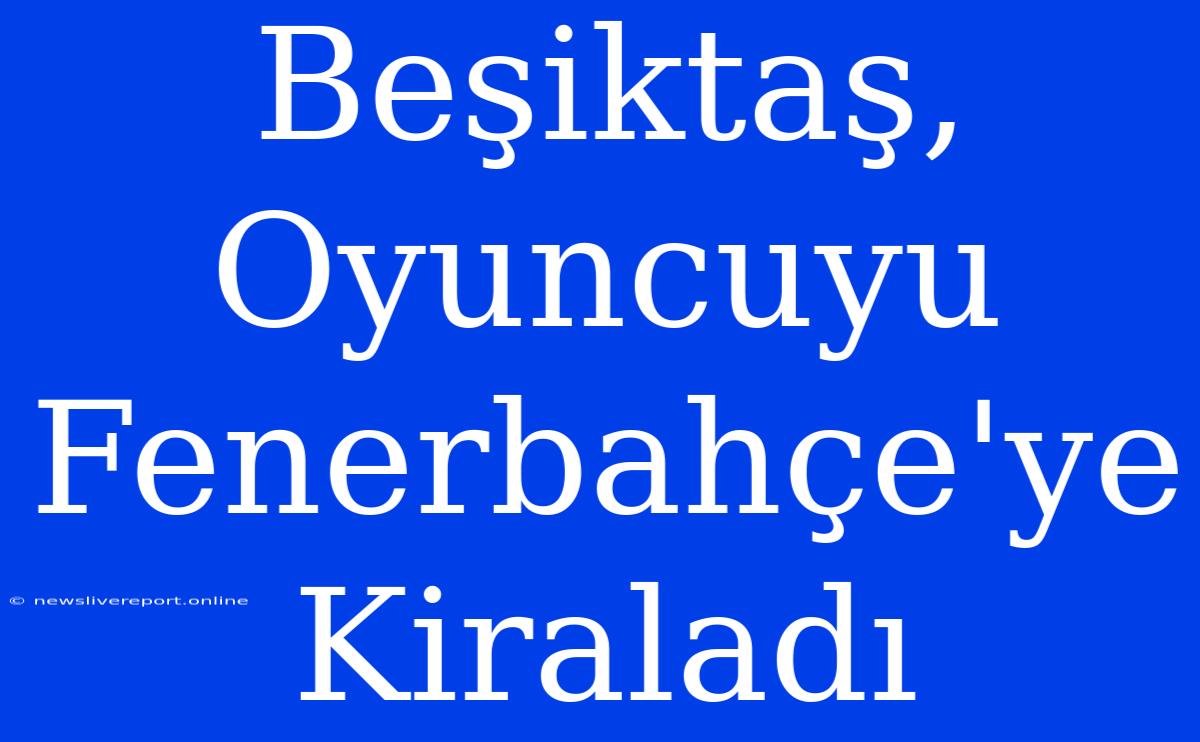 Beşiktaş, Oyuncuyu Fenerbahçe'ye Kiraladı