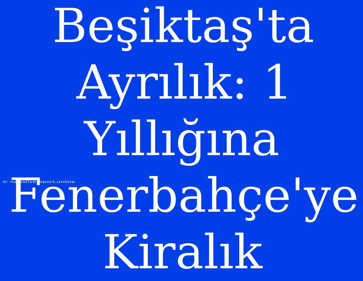 Beşiktaş'ta Ayrılık: 1 Yıllığına Fenerbahçe'ye Kiralık