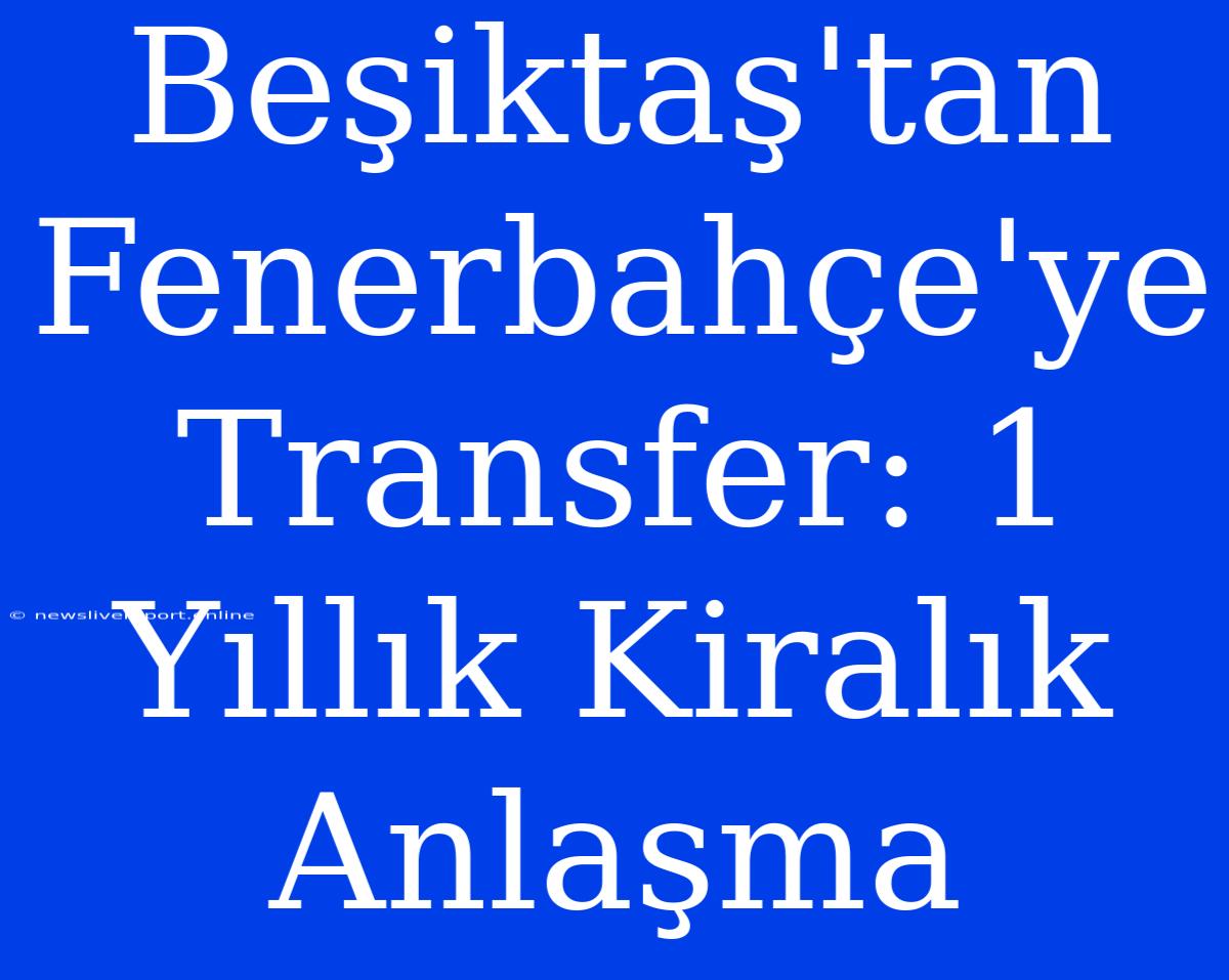 Beşiktaş'tan Fenerbahçe'ye Transfer: 1 Yıllık Kiralık Anlaşma