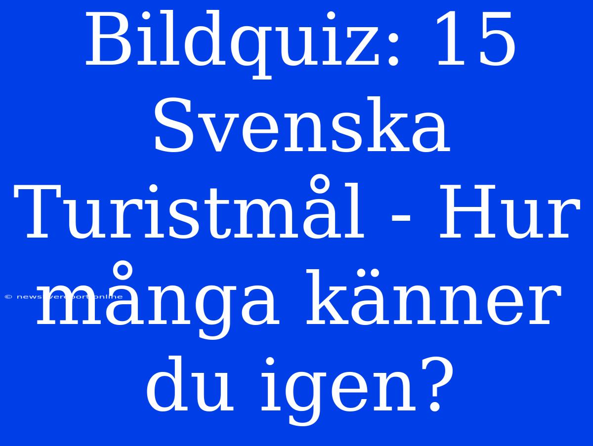 Bildquiz: 15 Svenska Turistmål - Hur Många Känner Du Igen?