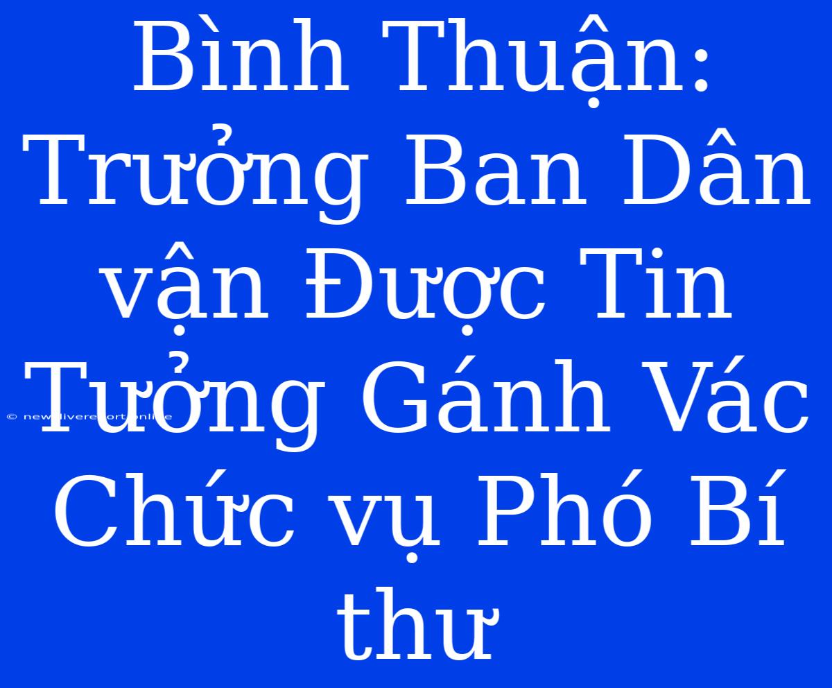 Bình Thuận: Trưởng Ban Dân Vận Được Tin Tưởng Gánh Vác Chức Vụ Phó Bí Thư