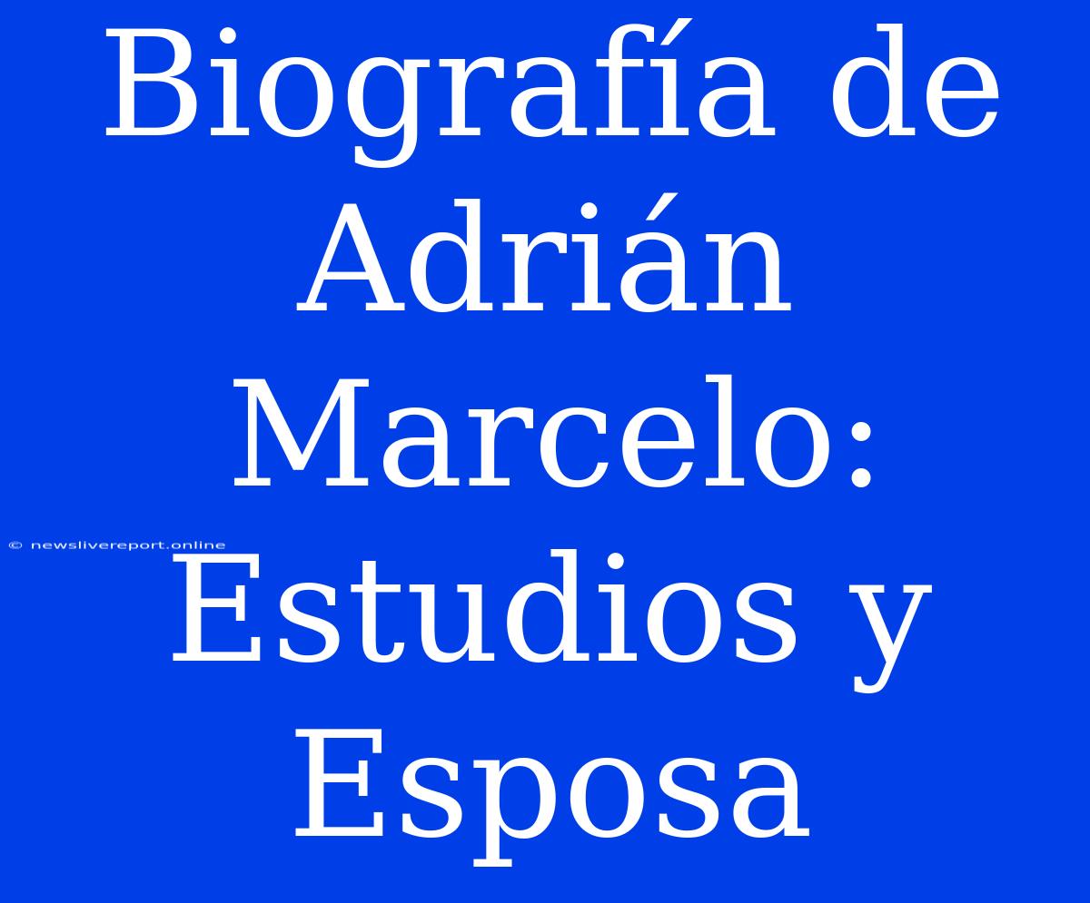 Biografía De Adrián Marcelo: Estudios Y Esposa