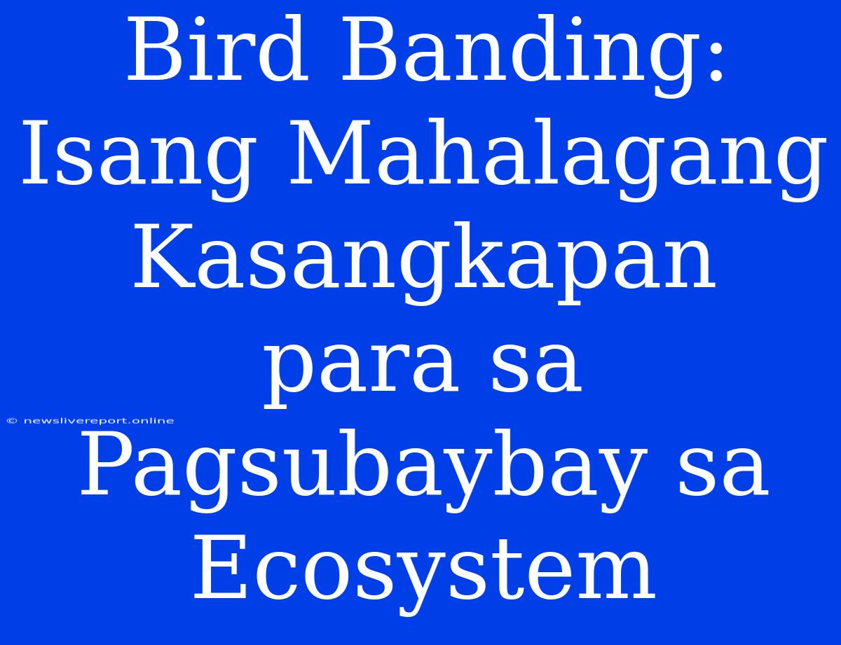 Bird Banding: Isang Mahalagang Kasangkapan Para Sa Pagsubaybay Sa Ecosystem