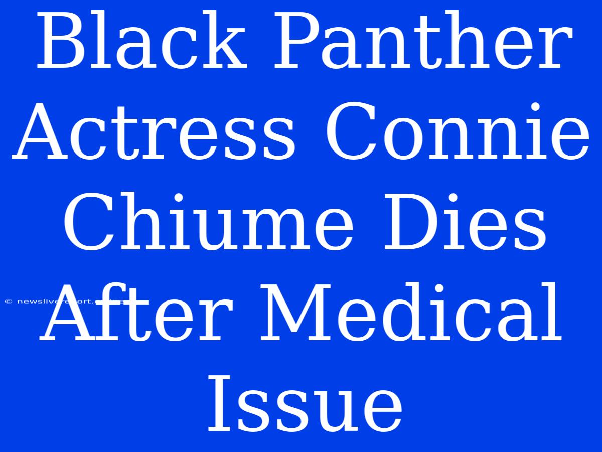 Black Panther Actress Connie Chiume Dies After Medical Issue