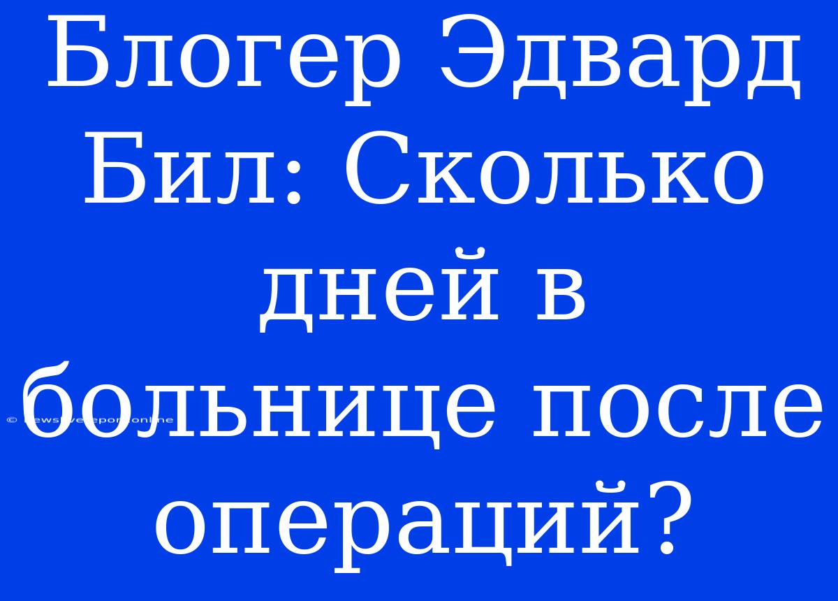 Блогер Эдвард Бил: Сколько Дней В Больнице После Операций?