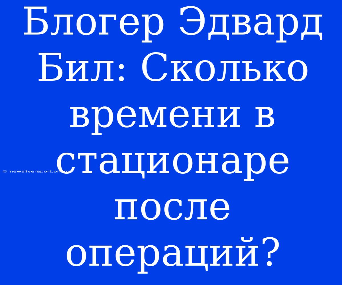 Блогер Эдвард Бил: Сколько Времени В Стационаре После Операций?