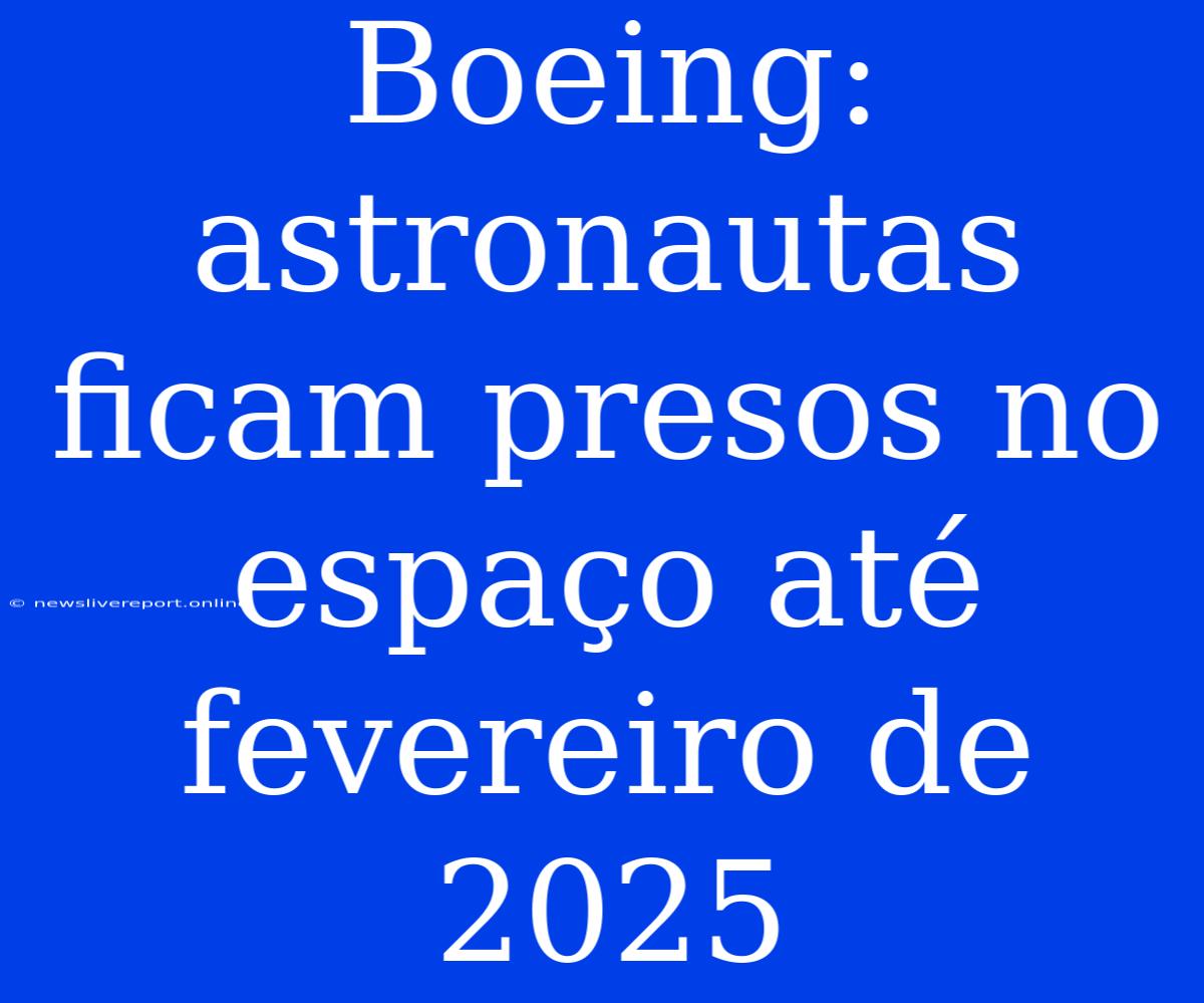 Boeing: Astronautas Ficam Presos No Espaço Até Fevereiro De 2025