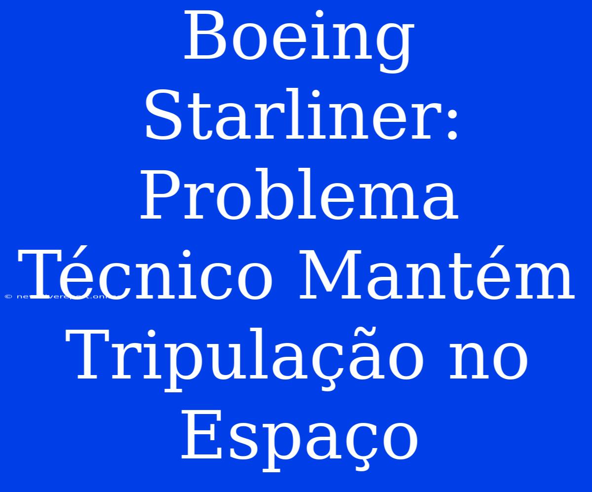 Boeing Starliner: Problema Técnico Mantém Tripulação No Espaço