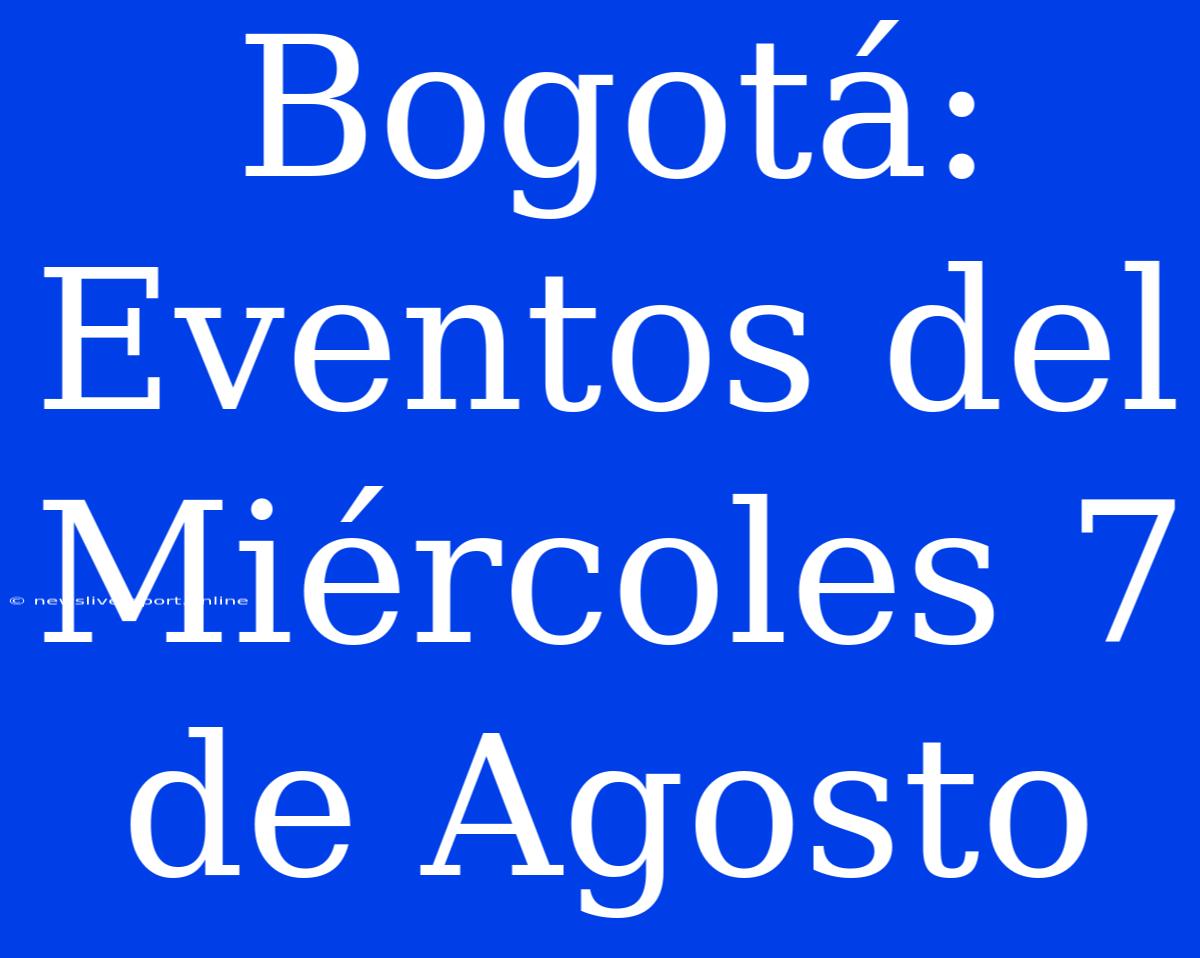 Bogotá: Eventos Del Miércoles 7 De Agosto