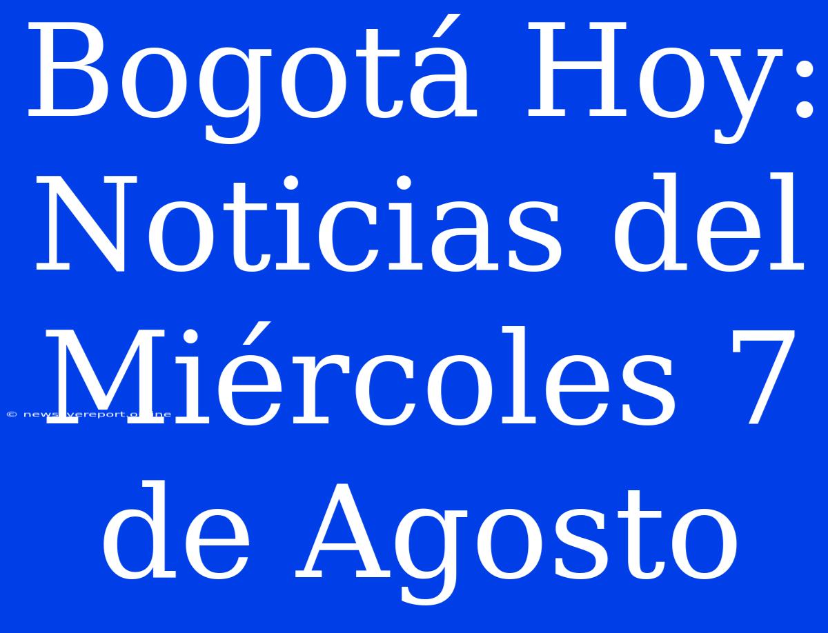 Bogotá Hoy: Noticias Del Miércoles 7 De Agosto