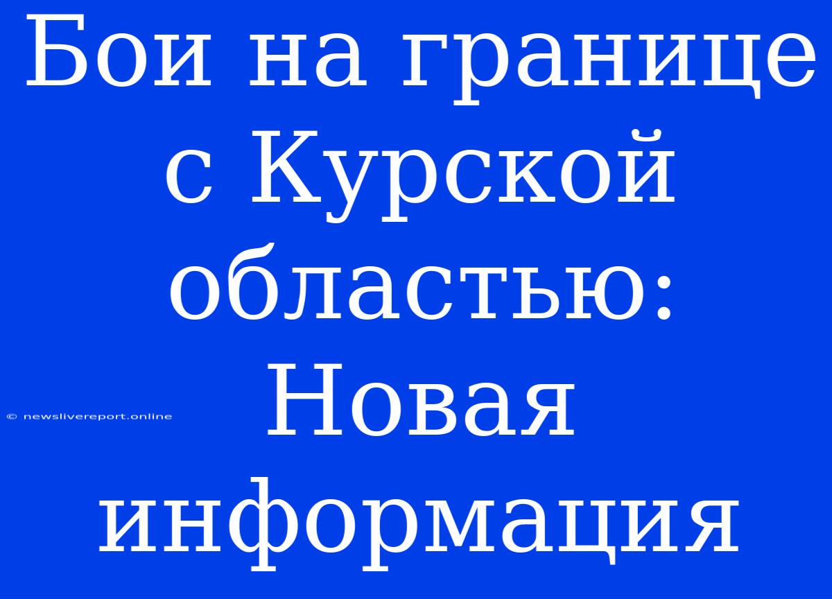 Бои На Границе С Курской Областью: Новая Информация