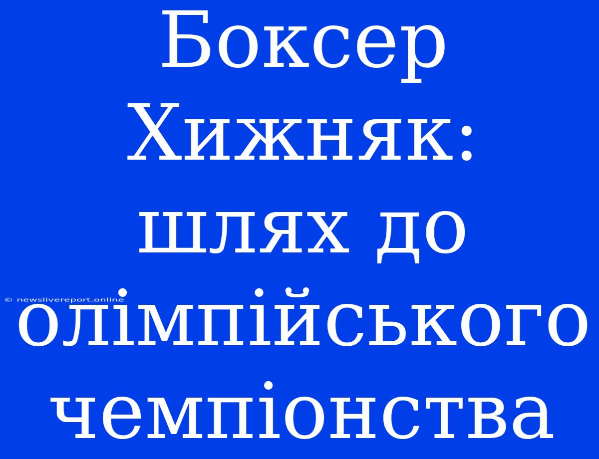 Боксер Хижняк: Шлях До Олімпійського Чемпіонства